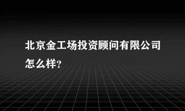 北京金工场投资顾问有限公司怎么样？
