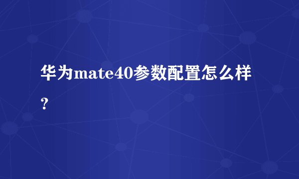 华为mate40参数配置怎么样？