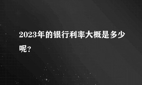 2023年的银行利率大概是多少呢？