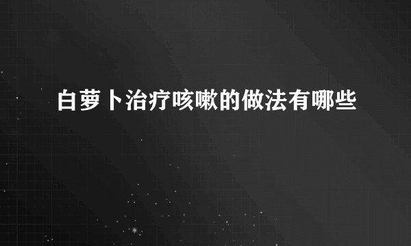 白萝卜治疗咳嗽的做法有哪些