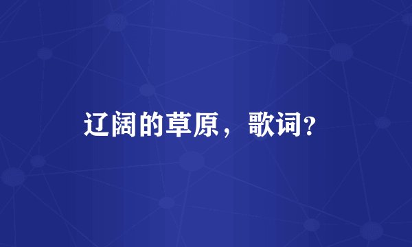 辽阔的草原，歌词？