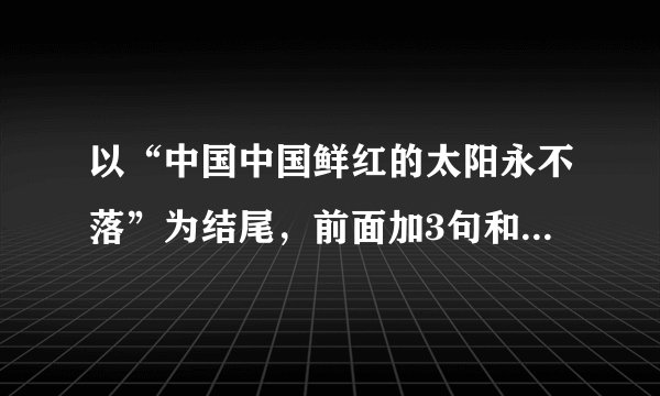 以“中国中国鲜红的太阳永不落”为结尾，前面加3句和歌词不一样的押韵颂词，最好以“中国中国”开头。