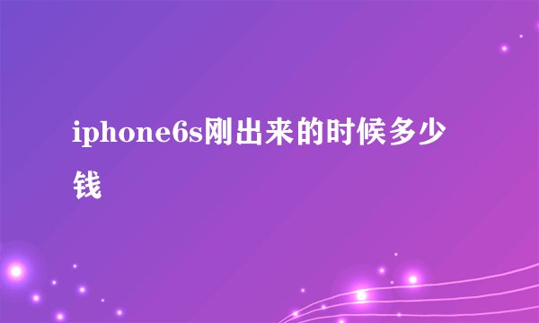 iphone6s刚出来的时候多少钱