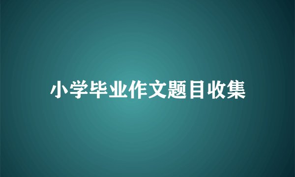 小学毕业作文题目收集