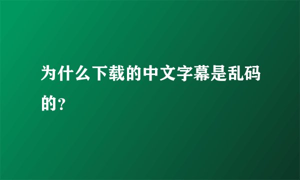 为什么下载的中文字幕是乱码的？