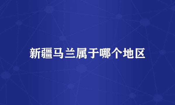 新疆马兰属于哪个地区