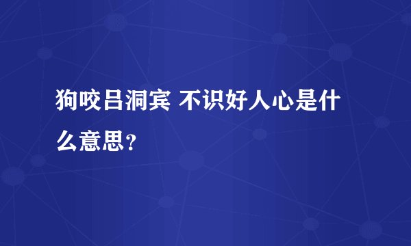 狗咬吕洞宾 不识好人心是什么意思？