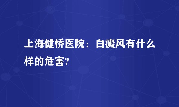 上海健桥医院：白癜风有什么样的危害?