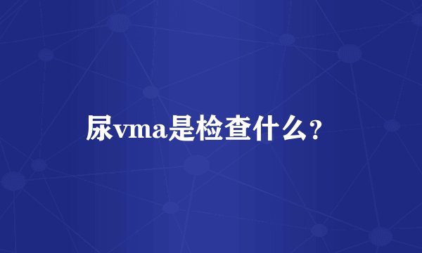 尿vma是检查什么？