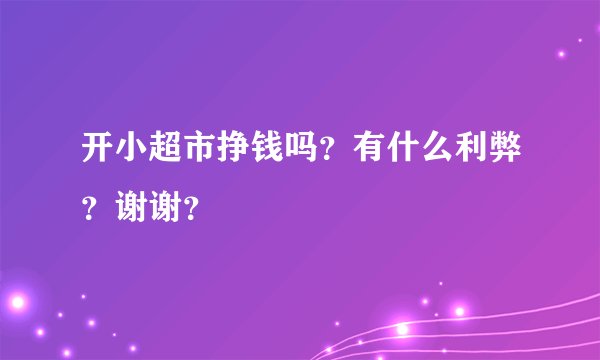 开小超市挣钱吗？有什么利弊？谢谢？