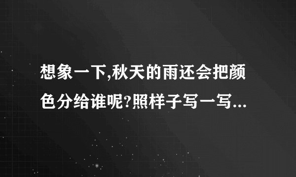 想象一下,秋天的雨还会把颜色分给谁呢?照样子写一写。〔不能用课文中的〕__________它把红色给了枫树,红红的枫叶像一枚枚邮票,飘哇飘哇,邮来了秋天的凉爽。