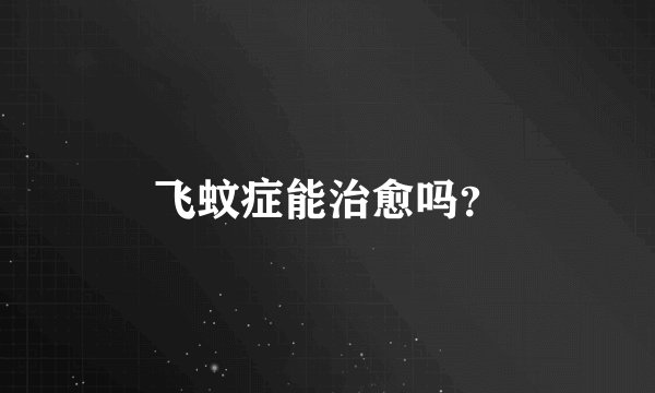 飞蚊症能治愈吗？