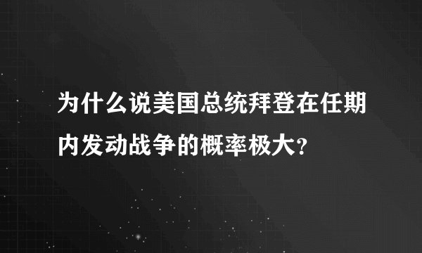 为什么说美国总统拜登在任期内发动战争的概率极大？