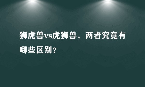 狮虎兽vs虎狮兽，两者究竟有哪些区别？