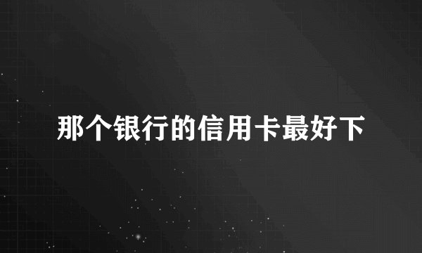 那个银行的信用卡最好下