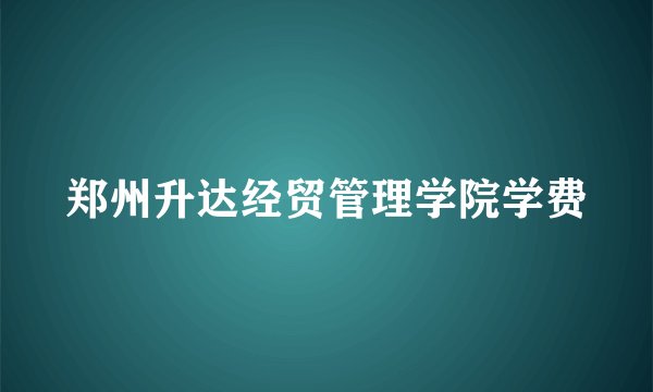 郑州升达经贸管理学院学费