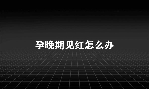 孕晚期见红怎么办