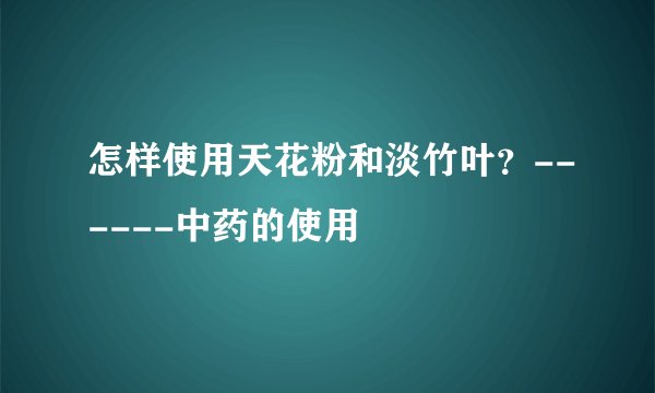 怎样使用天花粉和淡竹叶？------中药的使用