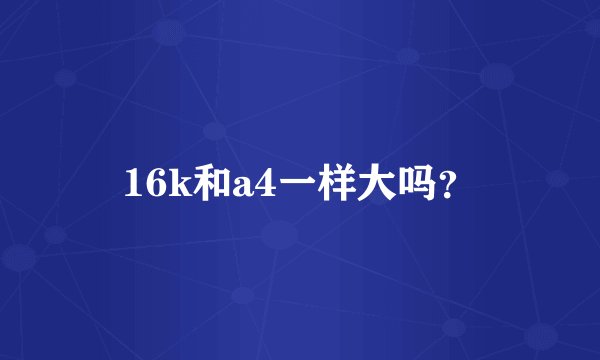 16k和a4一样大吗？