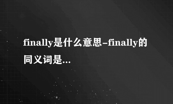 finally是什么意思-finally的同义词是什么？finall？