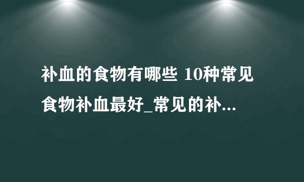 补血的食物有哪些 10种常见食物补血最好_常见的补血食物都有哪些