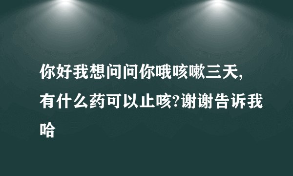 你好我想问问你哦咳嗽三天,有什么药可以止咳?谢谢告诉我哈