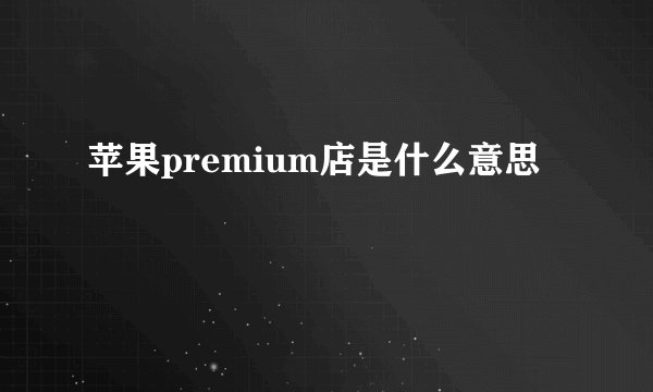 苹果premium店是什么意思