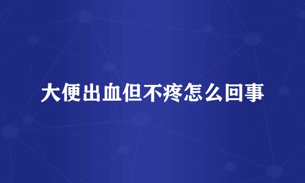 大便出血但不疼怎么回事