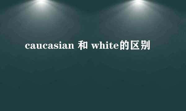caucasian 和 white的区别
