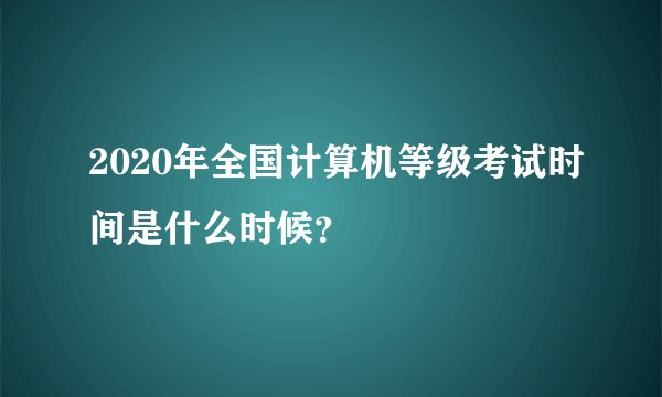 2020年全国计算机等级考试时间是什么时候？