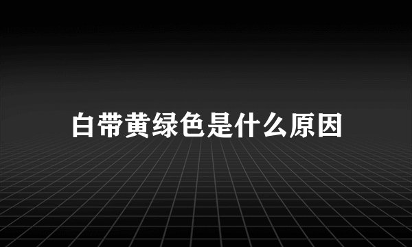 白带黄绿色是什么原因