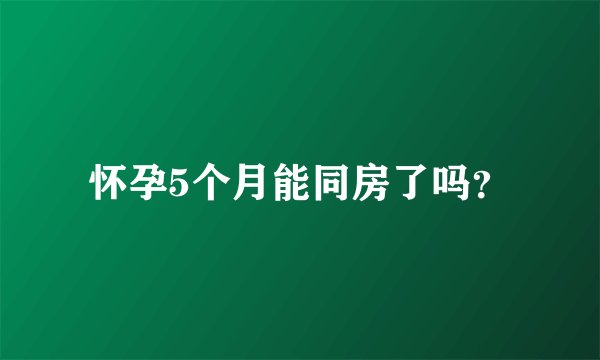 怀孕5个月能同房了吗？