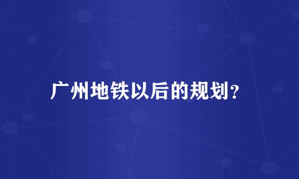 广州地铁以后的规划？