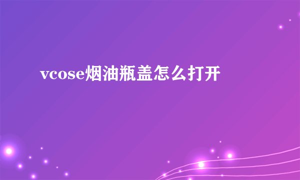 vcose烟油瓶盖怎么打开