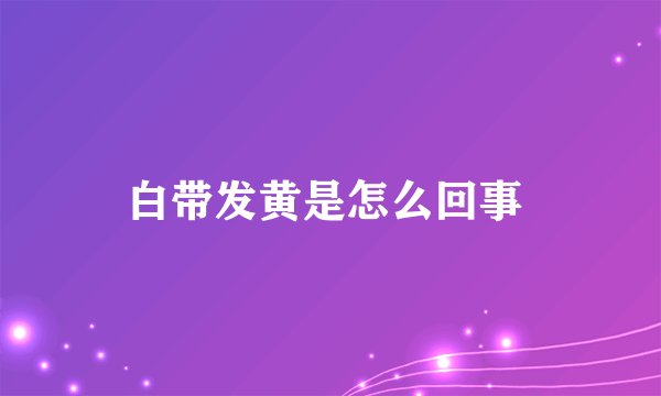 白带发黄是怎么回事 
