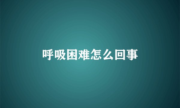 呼吸困难怎么回事