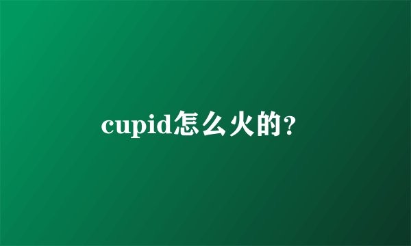 cupid怎么火的?