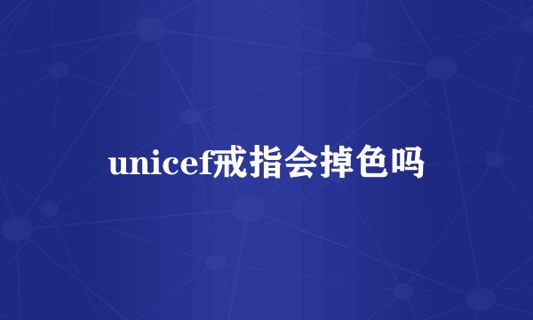unicef戒指会掉色吗
