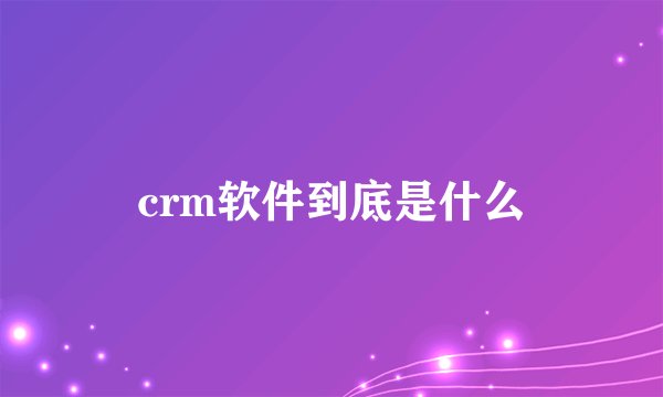 crm软件到底是什么