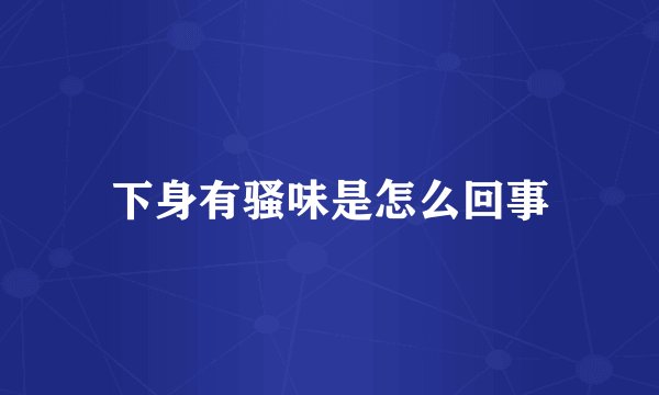 下身有骚味是怎么回事