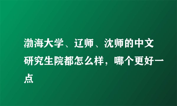 渤海大学、辽师、沈师的中文研究生院都怎么样，哪个更好一点