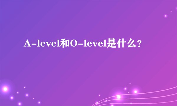 A-level和O-level是什么？