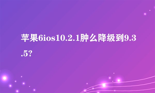 苹果6ios10.2.1肿么降级到9.3.5?