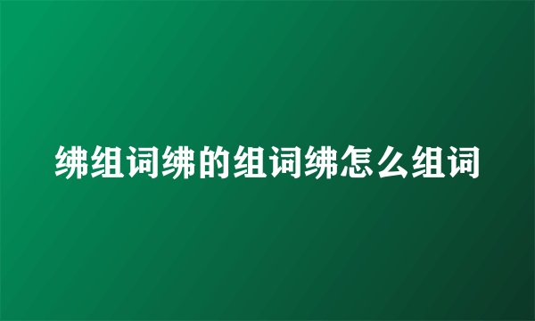 绋组词绋的组词绋怎么组词