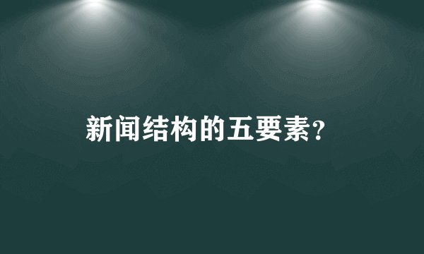 新闻结构的五要素？