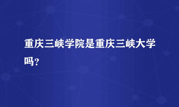 重庆三峡学院是重庆三峡大学吗？