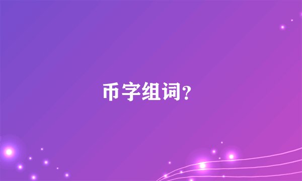 币字组词?