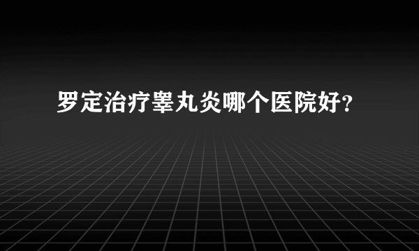 罗定治疗睾丸炎哪个医院好？