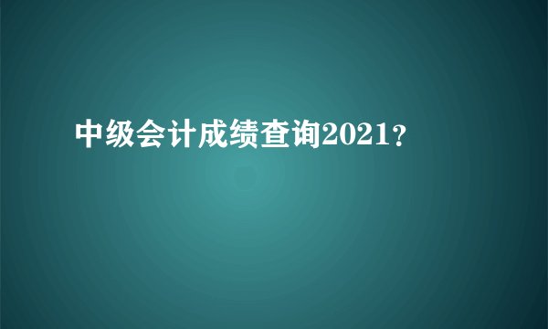 中级会计成绩查询2021？