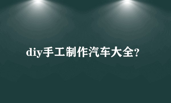 diy手工制作汽车大全？